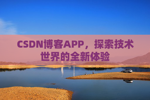 CSDN博客APP,探索技术世界的全新体验 CSDN博客APP,探索技术世界的全新体验