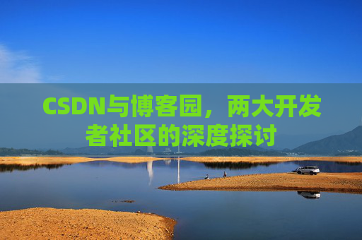 CSDN与博客园,两大开发者社区的深度探讨